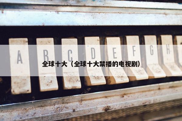 全球十大（全球十大禁播的电视剧）