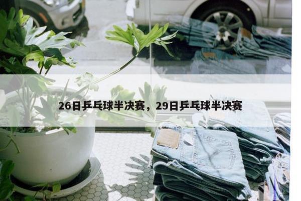 26日乒乓球半决赛，29日乒乓球半决赛