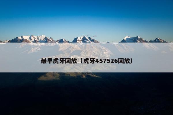 最早虎牙回放（虎牙457526回放）