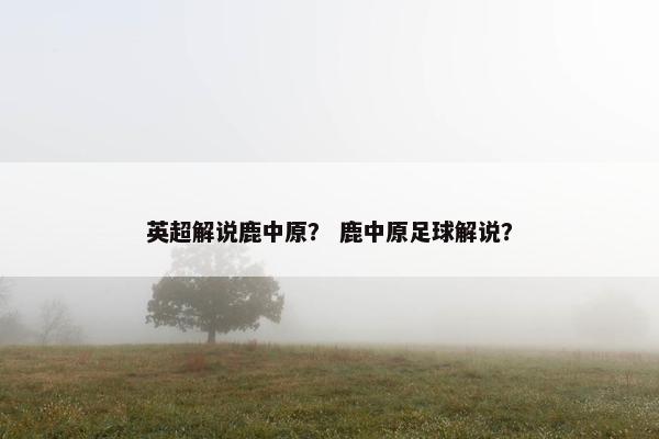 英超解说鹿中原？ 鹿中原足球解说？