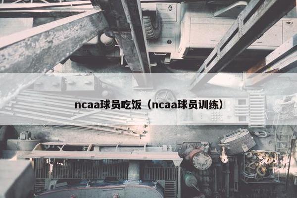 ncaa球员吃饭（ncaa球员训练）
