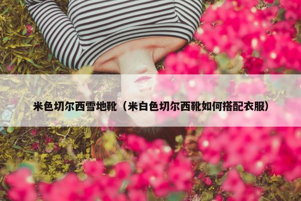 米色切尔西雪地靴（米白色切尔西靴如何搭配衣服）
