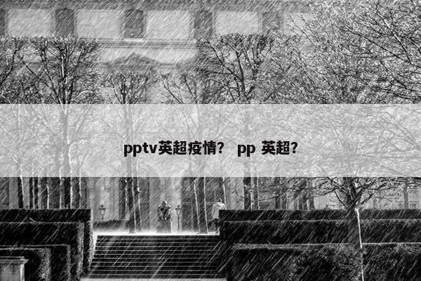 pptv英超疫情？ pp 英超？