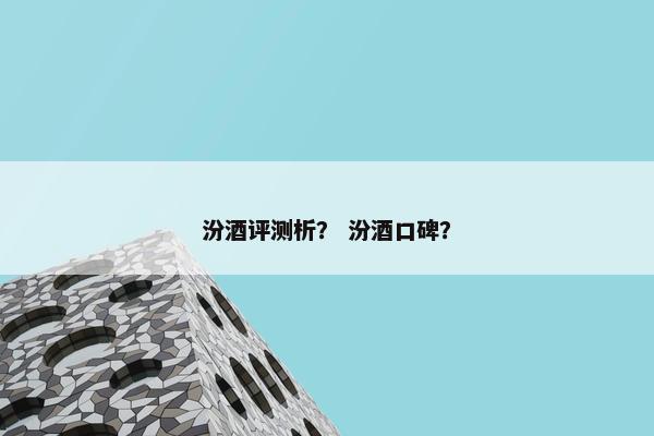 汾酒评测析？ 汾酒口碑？