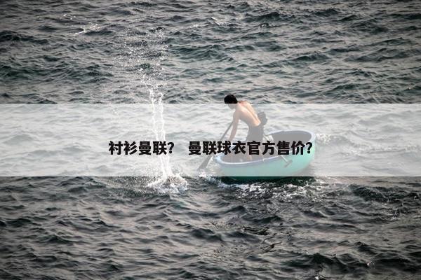 衬衫曼联？ 曼联球衣官方售价？