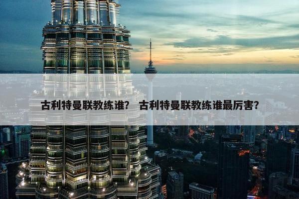 古利特曼联教练谁？ 古利特曼联教练谁最厉害？