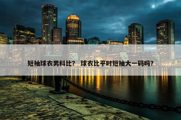 短袖球衣男科比？ 球衣比平时短袖大一码吗？