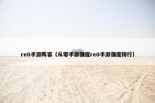 re0手游阵容（从零手游强度re0手游强度排行）