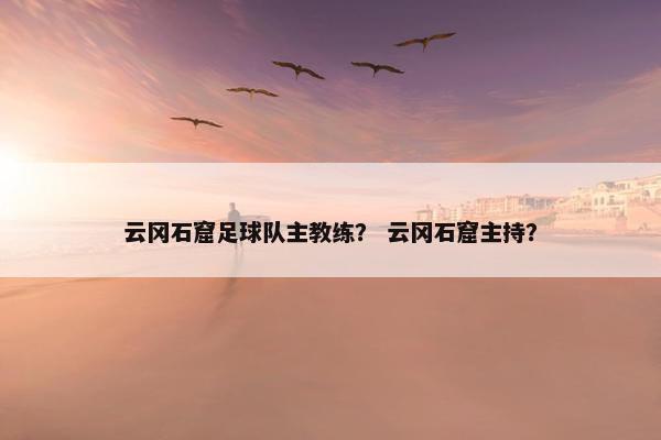 云冈石窟足球队主教练？ 云冈石窟主持？