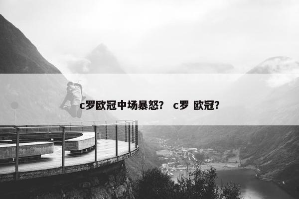 c罗欧冠中场暴怒？ c罗 欧冠？