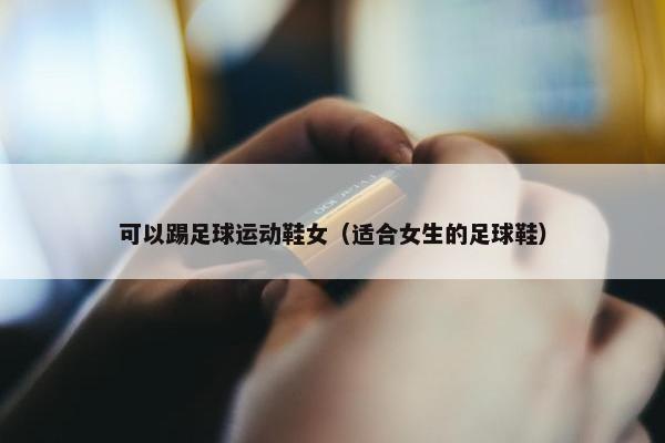 可以踢足球运动鞋女（适合女生的足球鞋）