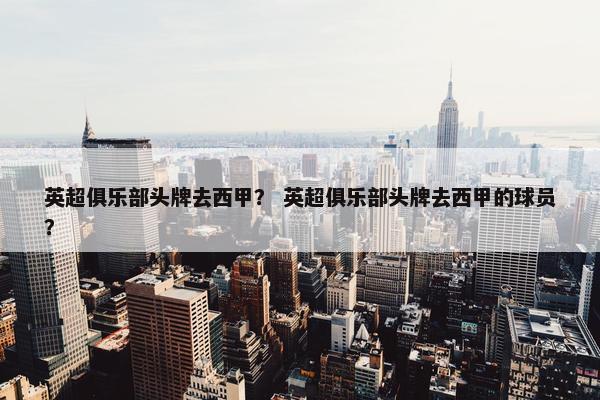 英超俱乐部头牌去西甲？ 英超俱乐部头牌去西甲的球员？