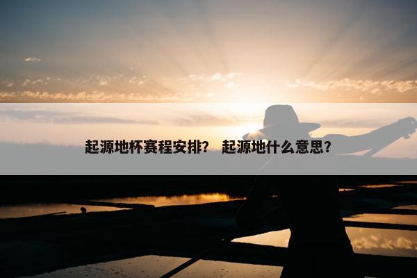 起源地杯赛程安排？ 起源地什么意思？