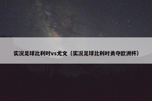 实况足球比利时vs尤文（实况足球比利时勇夺欧洲杯）