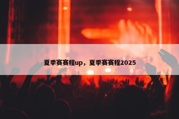夏季赛赛程up，夏季赛赛程2025