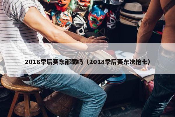2018季后赛东部弱吗（2018季后赛东决抢七）