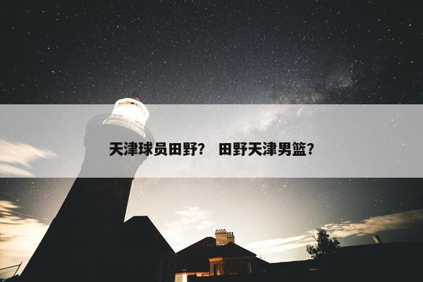 天津球员田野？ 田野天津男篮？