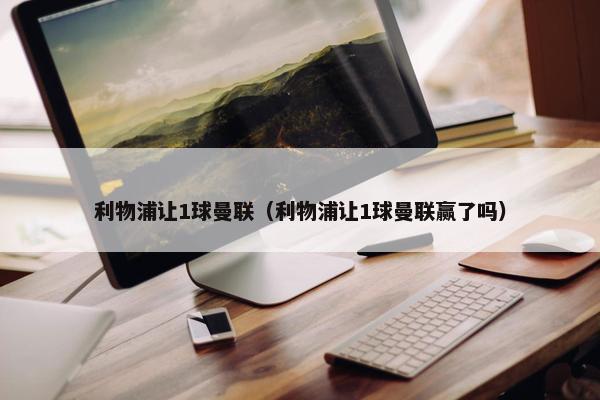 利物浦让1球曼联（利物浦让1球曼联赢了吗）