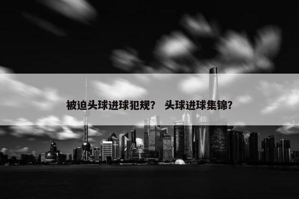 被迫头球进球犯规？ 头球进球集锦？