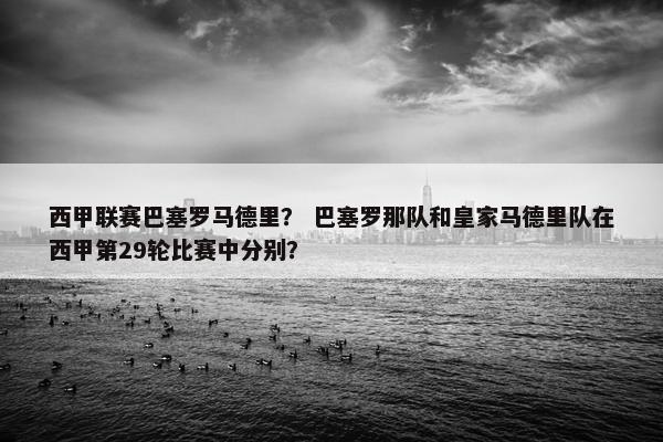 西甲联赛巴塞罗马德里？ 巴塞罗那队和皇家马德里队在西甲第29轮比赛中分别？