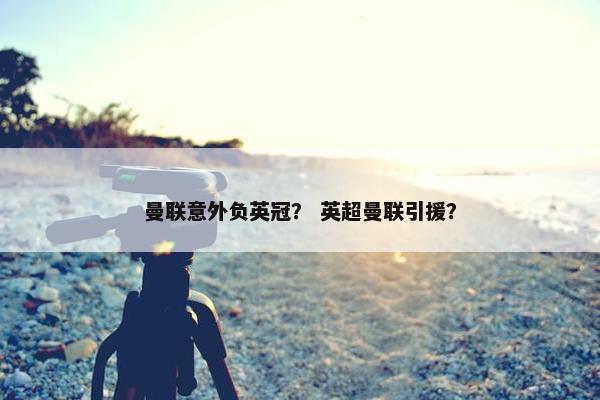 曼联意外负英冠？ 英超曼联引援？