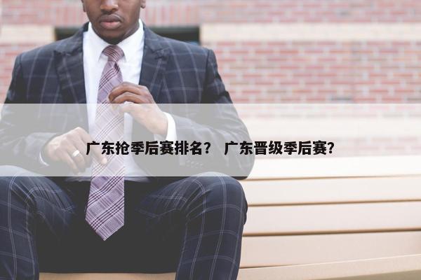广东抢季后赛排名？ 广东晋级季后赛？