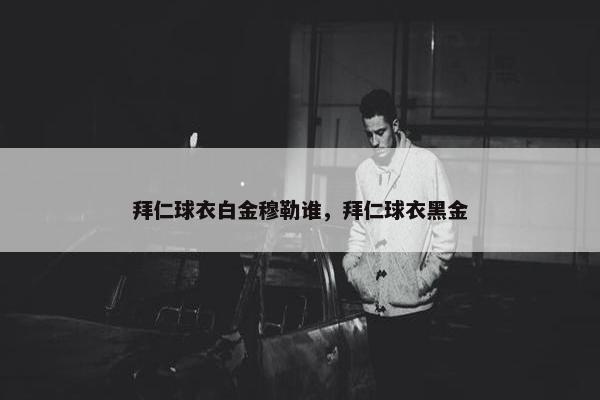 拜仁球衣白金穆勒谁,拜仁球衣黑金 拜仁球衣白金穆勒谁,拜仁球衣黑金