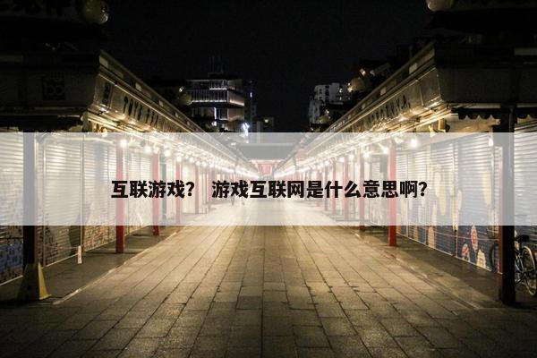 互联游戏？ 游戏互联网是什么意思啊？