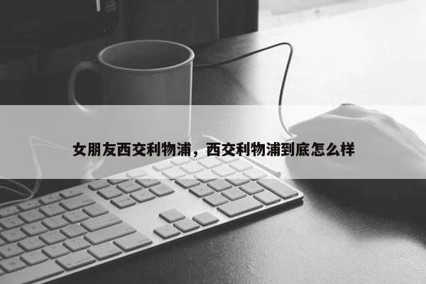 女朋友西交利物浦，西交利物浦到底怎么样