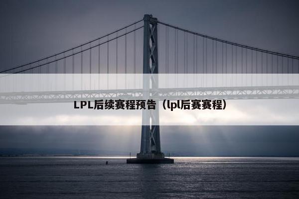 LPL后续赛程预告（lpl后赛赛程）