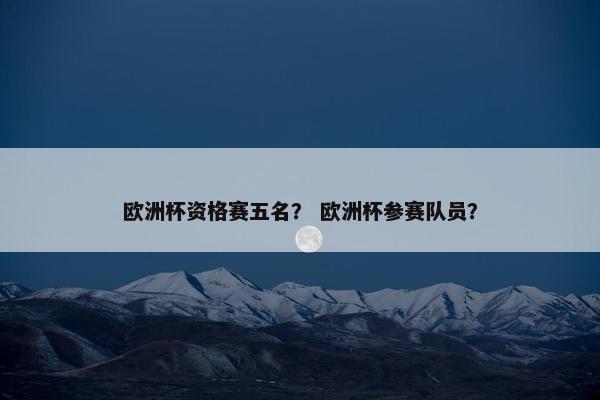 欧洲杯资格赛五名？ 欧洲杯参赛队员？