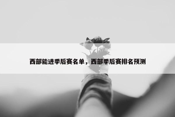 西部能进季后赛名单，西部季后赛排名预测