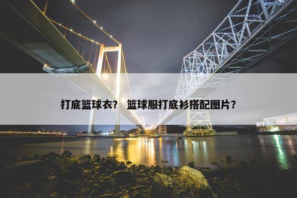 打底篮球衣？ 篮球服打底衫搭配图片？