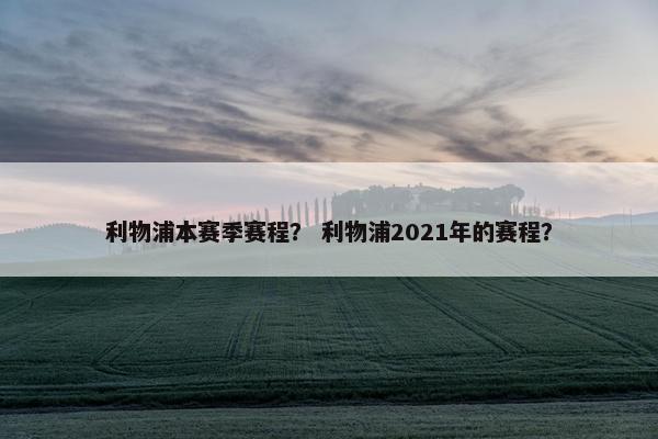 利物浦本赛季赛程？ 利物浦2021年的赛程？