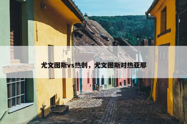 尤文图斯vs热刺，尤文图斯对热亚那