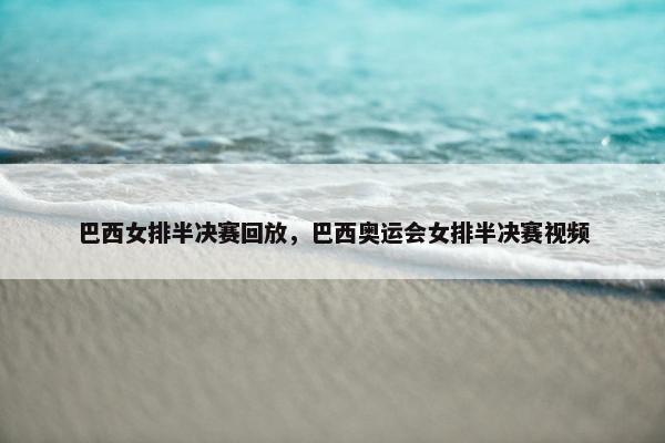 巴西女排半决赛回放，巴西奥运会女排半决赛视频