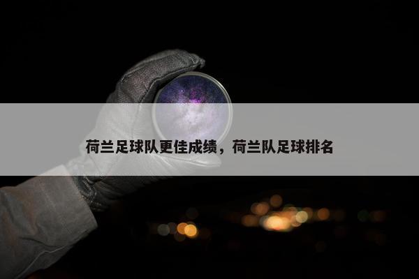 荷兰足球队更佳成绩，荷兰队足球排名