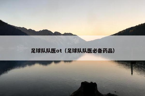 足球队队医ot（足球队队医必备药品）