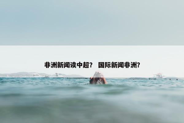 非洲新闻读中超？ 国际新闻非洲？