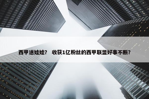 西甲送娃娃？ 收获1亿粉丝的西甲联盟好事不断？