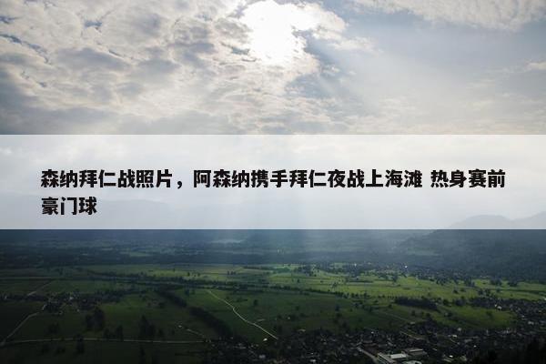 森纳拜仁战照片，阿森纳携手拜仁夜战上海滩 热身赛前豪门球