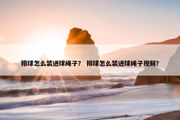 排球怎么装进球绳子？ 排球怎么装进球绳子视频？