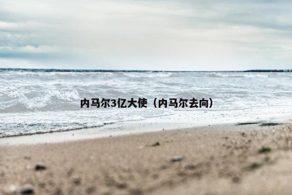 内马尔3亿大使（内马尔去向）