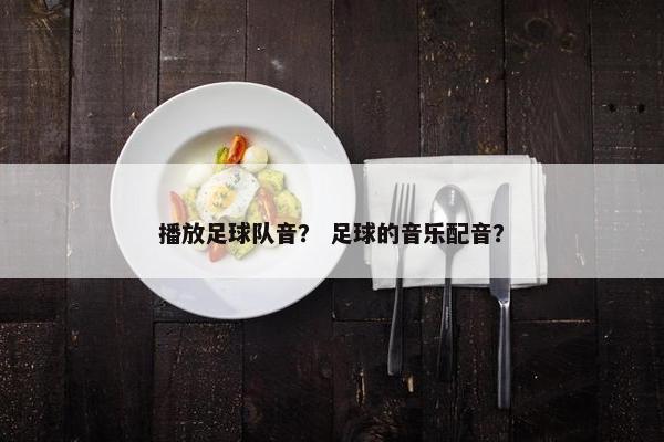播放足球队音？ 足球的音乐配音？