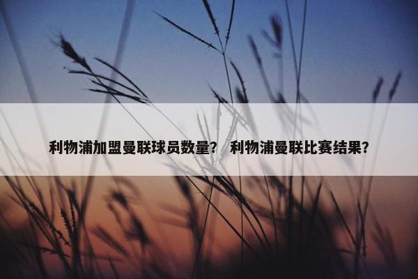 利物浦加盟曼联球员数量？ 利物浦曼联比赛结果？