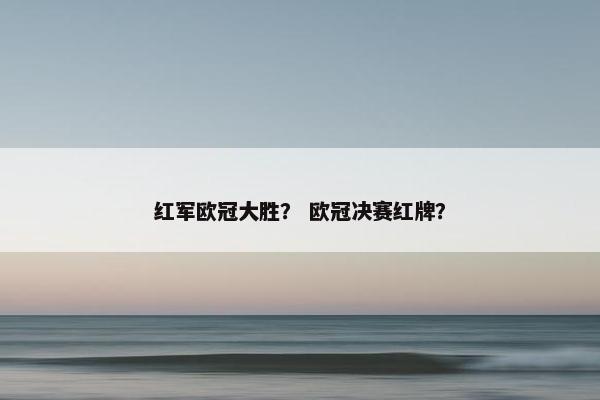 红军欧冠大胜？ 欧冠决赛红牌？