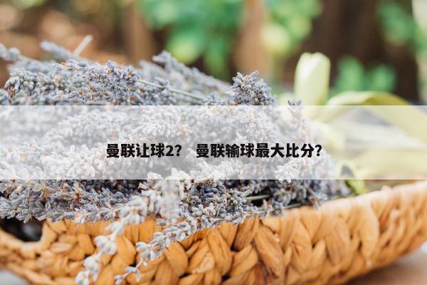 曼联让球2？ 曼联输球最大比分？