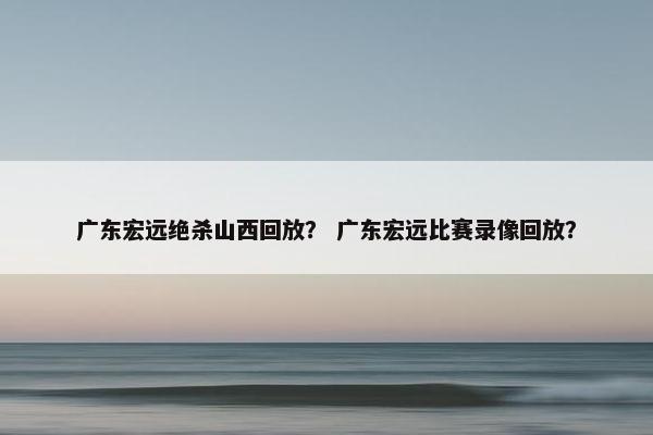 广东宏远绝杀山西回放? 广东宏远比赛录像回放? 广东宏远绝杀山西回放? 广东宏远比赛录像回放?