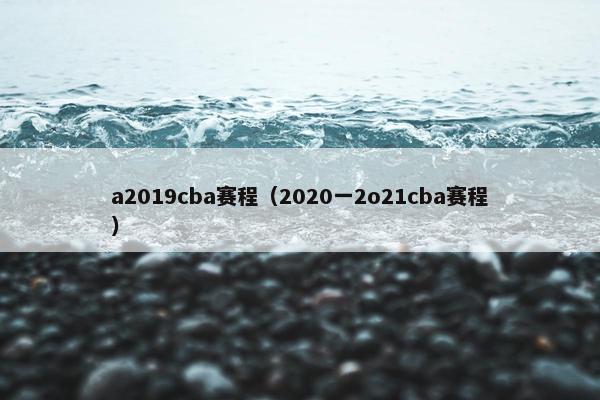 a2019cba赛程（2020一2o21cba赛程）