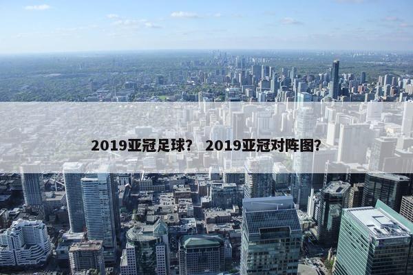2019亚冠足球？ 2019亚冠对阵图？